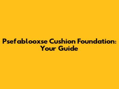 Psefablooxse Cushion Foundation: Your Guide