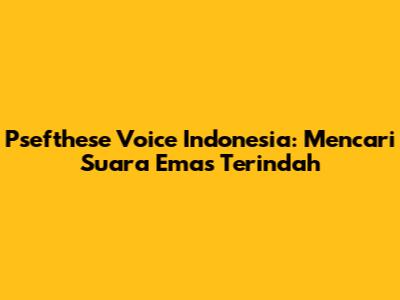Psefthese Voice Indonesia: Mencari Suara Emas Terindah