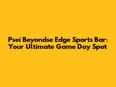 Psei Beyondse Edge Sports Bar: Your Ultimate Game Day Spot