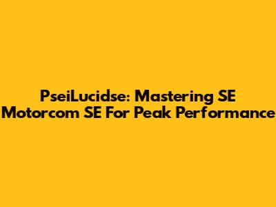 PseiLucidse: Mastering SE Motorcom SE For Peak Performance