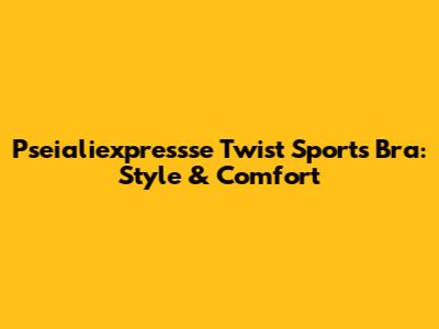 Pseialiexpressse Twist Sports Bra: Style & Comfort