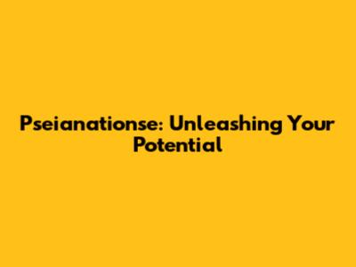 Pseianationse: Unleashing Your Potential