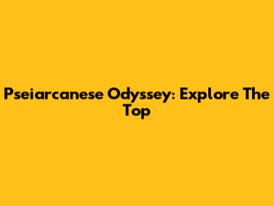 Pseiarcanese Odyssey: Explore The Top