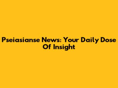 Pseiasianse News: Your Daily Dose Of Insight