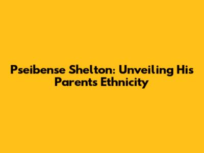 Pseibense Shelton: Unveiling His Parents' Ethnicity