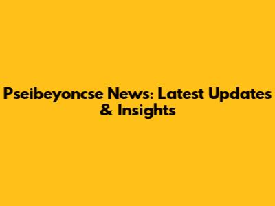 Pseibeyoncse News: Latest Updates & Insights