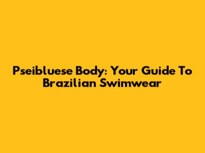 Pseibluese Body: Your Guide To Brazilian Swimwear