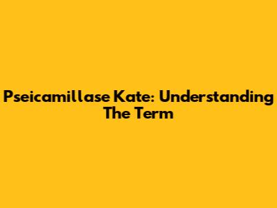 Pseicamillase Kate: Understanding The Term