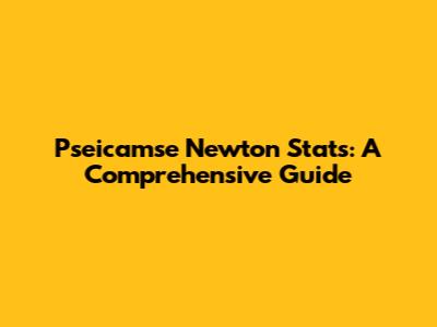 Pseicamse Newton Stats: A Comprehensive Guide