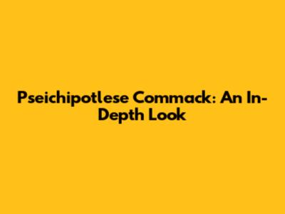 Pseichipotlese Commack: An In-Depth Look