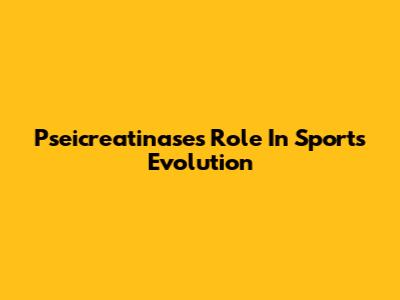 Pseicreatinase's Role In Sports Evolution