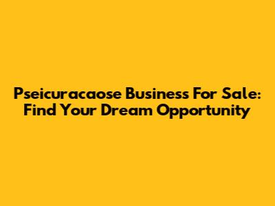 Pseicuracaose Business For Sale: Find Your Dream Opportunity