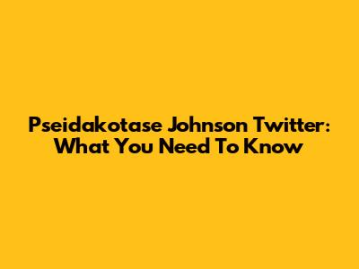 Pseidakotase Johnson Twitter: What You Need To Know