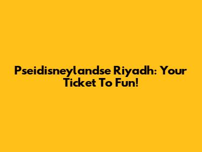 Pseidisneylandse Riyadh: Your Ticket To Fun!
