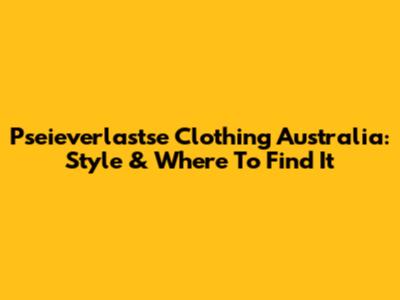 Pseieverlastse Clothing Australia: Style & Where To Find It