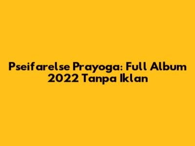 Pseifarelse Prayoga: Full Album 2022 Tanpa Iklan