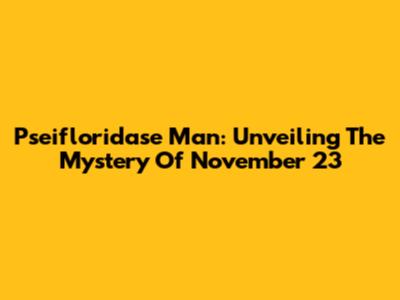 Pseifloridase Man: Unveiling The Mystery Of November 23