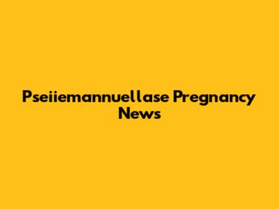 Pseiiemannuellase Pregnancy News