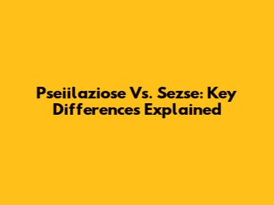 Pseiilaziose Vs. Sezse: Key Differences Explained