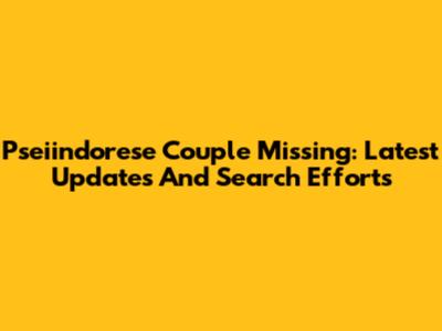 Pseiindorese Couple Missing: Latest Updates And Search Efforts