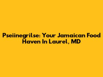 Pseiinegrilse: Your Jamaican Food Haven In Laurel, MD