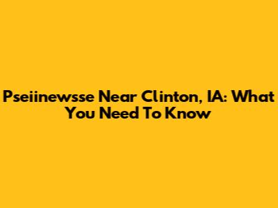 Pseiinewsse Near Clinton, IA: What You Need To Know