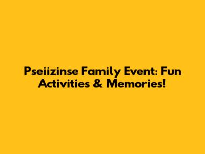 Pseiizinse Family Event: Fun Activities & Memories!