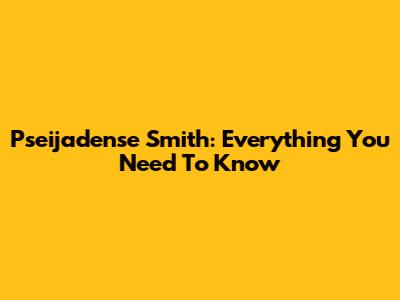 Pseijadense Smith: Everything You Need To Know