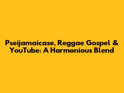 Pseijamaicase, Reggae Gospel & YouTube: A Harmonious Blend