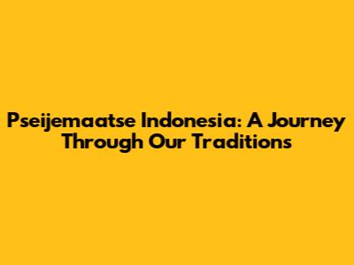Pseijemaatse Indonesia: A Journey Through Our Traditions