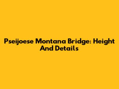 Pseijoese Montana Bridge: Height And Details