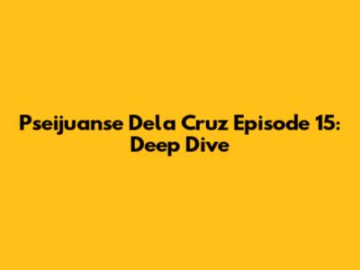 Pseijuanse Dela Cruz Episode 15: Deep Dive