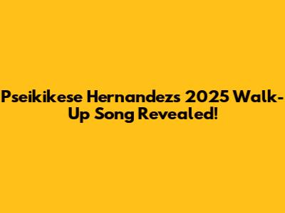 Pseikikese Hernandez's 2025 Walk-Up Song Revealed!