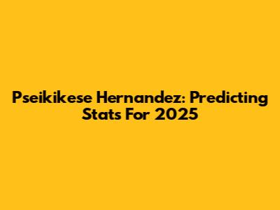 Pseikikese Hernandez: Predicting Stats For 2025