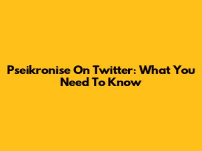 Pseikronise On Twitter: What You Need To Know