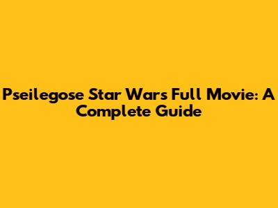 Pseilegose Star Wars Full Movie: A Complete Guide