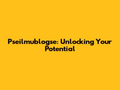 Pseilmublogse: Unlocking Your Potential
