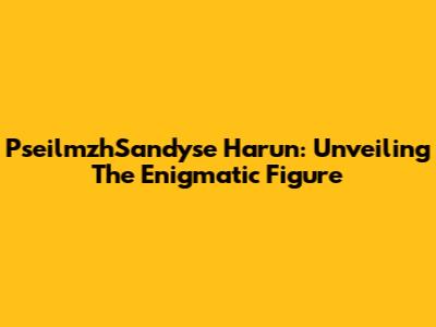 PseilmzhSandyse Harun: Unveiling The Enigmatic Figure
