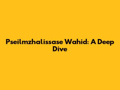 Pseilmzhalissase Wahid: A Deep Dive