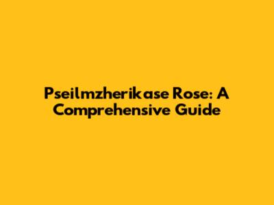 Pseilmzherikase Rose: A Comprehensive Guide