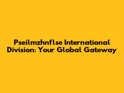 Pseilmzhnflse International Division: Your Global Gateway