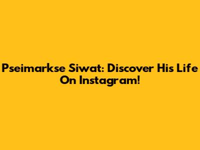 Pseimarkse Siwat: Discover His Life On Instagram!
