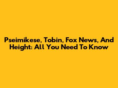 Pseimikese, Tobin, Fox News, And Height: All You Need To Know
