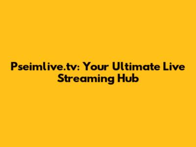 Pseimlive.tv: Your Ultimate Live Streaming Hub
