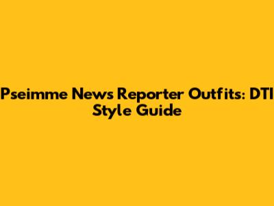 Pseimme News Reporter Outfits: DTI Style Guide