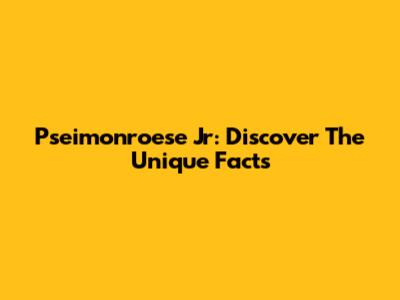 Pseimonroese Jr: Discover The Unique Facts