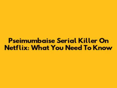 Pseimumbaise Serial Killer On Netflix: What You Need To Know