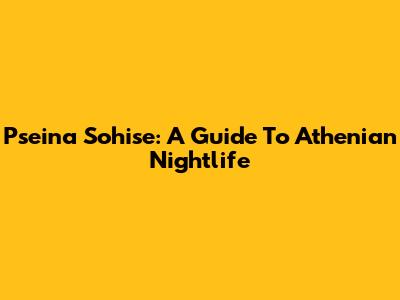 Pseina Sohise: A Guide To Athenian Nightlife