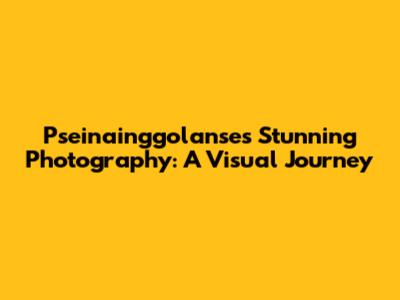 Pseinainggolanse's Stunning Photography: A Visual Journey