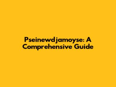 Pseinewdjamoyse: A Comprehensive Guide